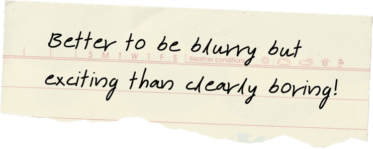 Home Image: "Better to be blurry but exciting than clearly boring!"